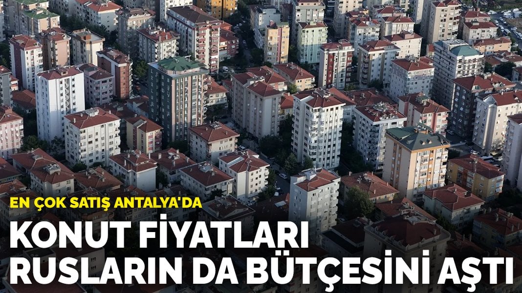 Konut fiyatları Rusların da bütçesini aştı: En fazla satış Antalya’da