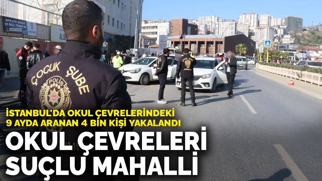 İstanbul’da okul çevrelerindeki 9 ayda aranan 4 bin kişi yakalandı: Okul çevreleri suçlu mahalli