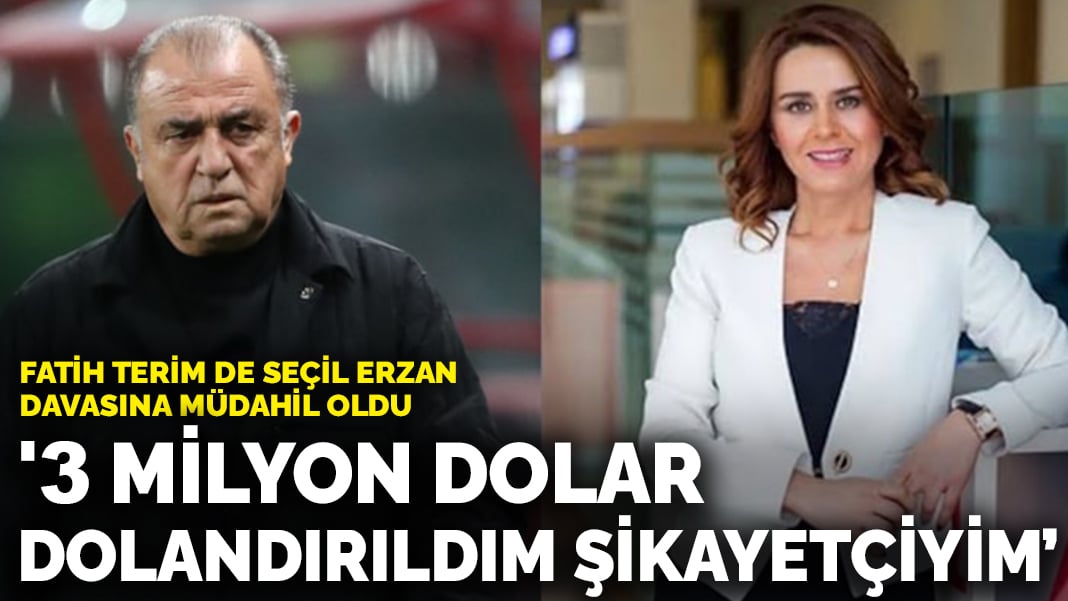 Fatih Terim de Seçil Erzan davasına müdahil oldu: ‘3 milyon dolar dolandırıldım, iyi niyetim suistimal edildi’