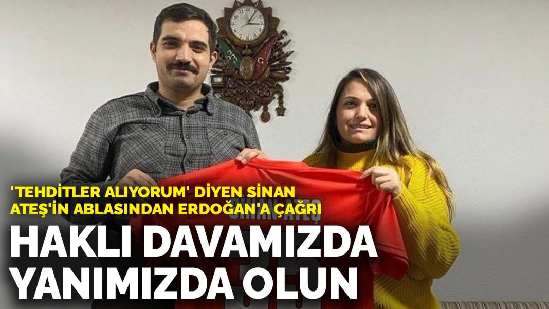 ‘Tehditler alıyorum’ diyen Sinan Ateş’in ablasından Erdoğan’a çağrı: Haklı davamızda yanımızda olun