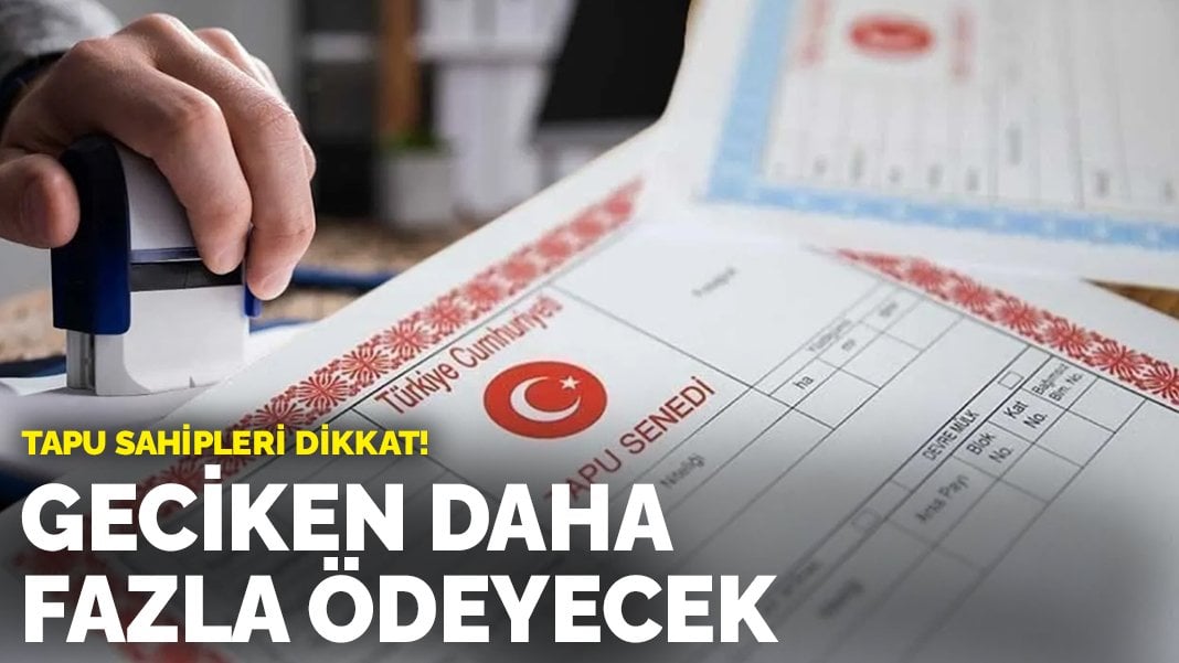 Tapu sahipleri dikkat! Geciken daha fazla ödeyecek