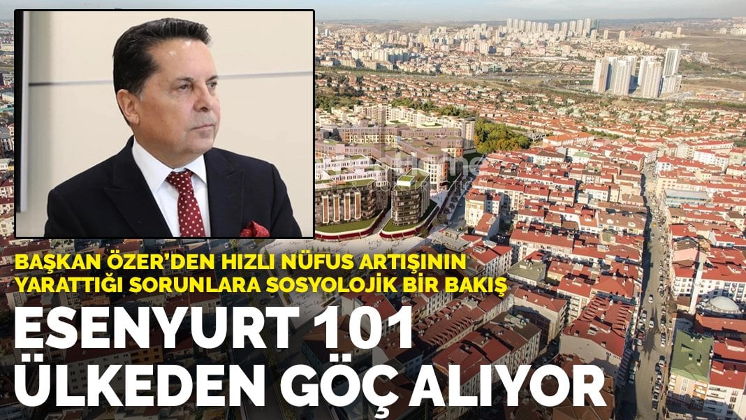 Esenyurt Belediye Başkanı Ahmet Özer hızlı nüfus artışının yarattığı sorunları anlattı: Esenyurt 101 ülkeden göç alıyor