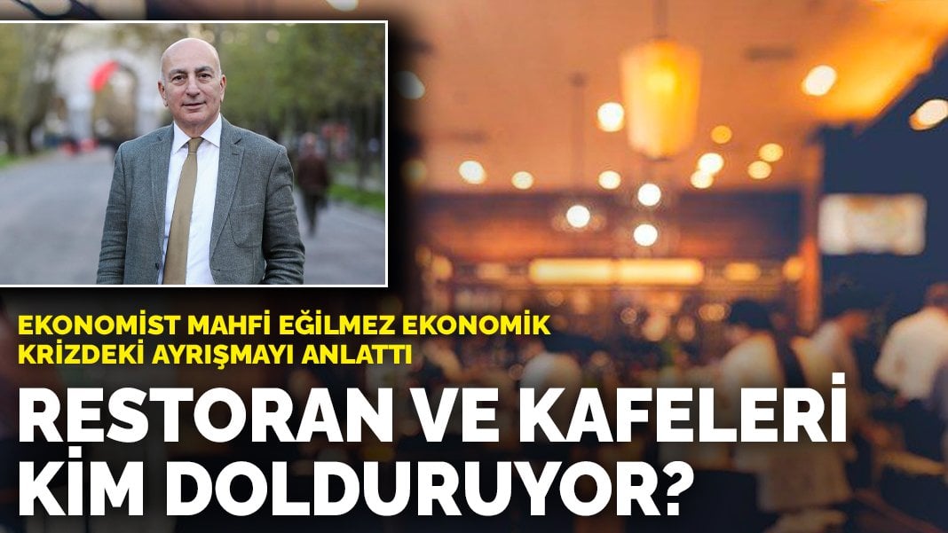 Ekonomist Mahfi Eğilmez, ekonomik krizdeki ayrışmayı anlattı: Restoran ve kafeleri kim dolduruyor?