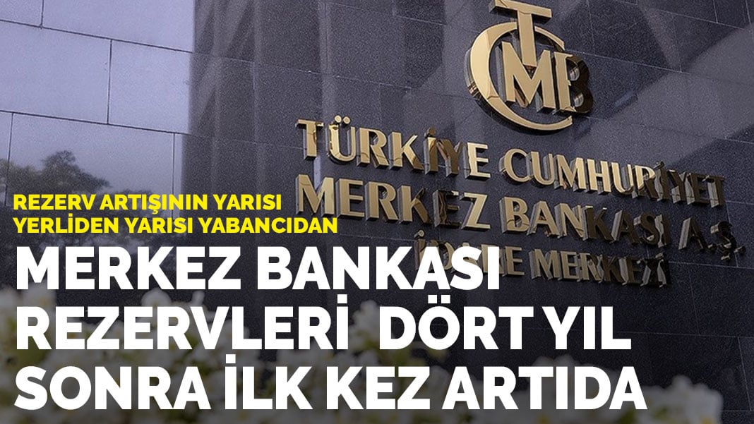 Rezerv artışının yarısı yerliden yarısı yabancıdan: Merkez Bankası rezervleri dört yıl sonra ilk kez artıda