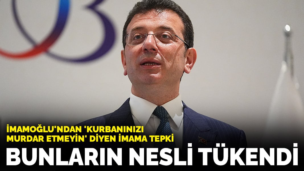 İmamoğlu’ndan ‘kurbanınızı murdar etmeyin’ diyen imama tepki: Bunların nesli tükendi