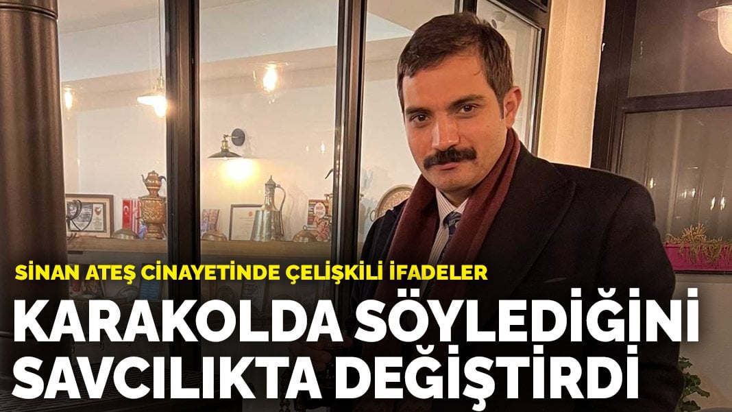 Sinan Ateş cinayetinde çelişkili ifadeler: Karakolda söylediğini savcılıkta değiştirdi