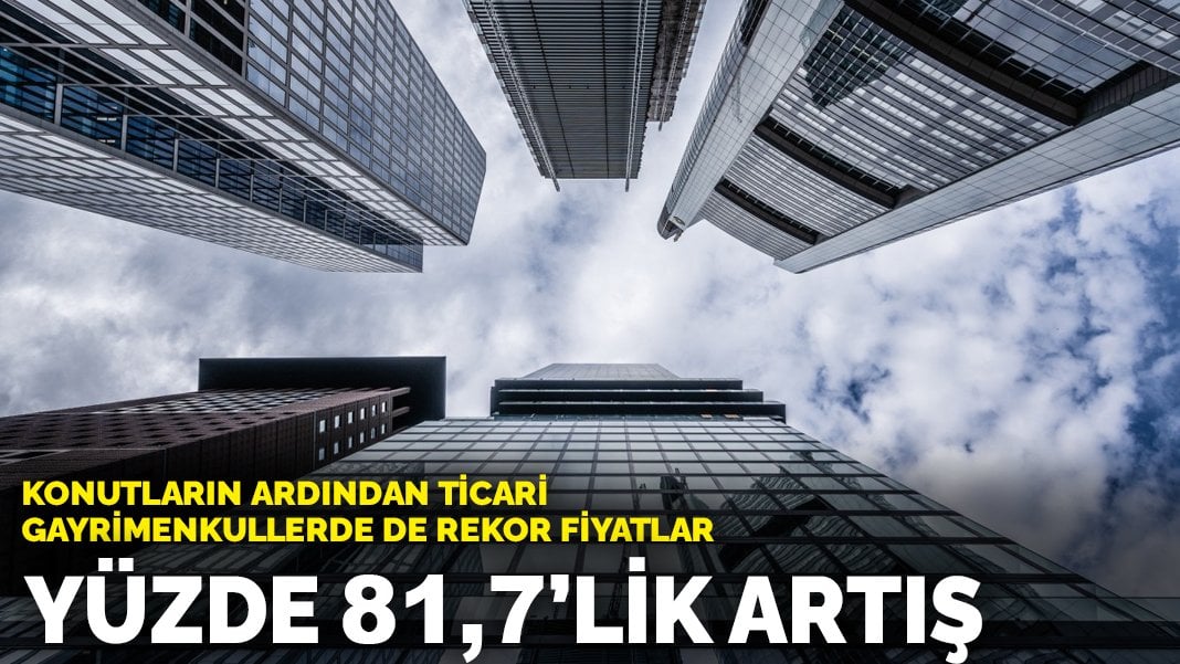 Konutların ardından ticari gayrimenkullerde de rekor fiyatlar: Yüzde 81,7’lik artış