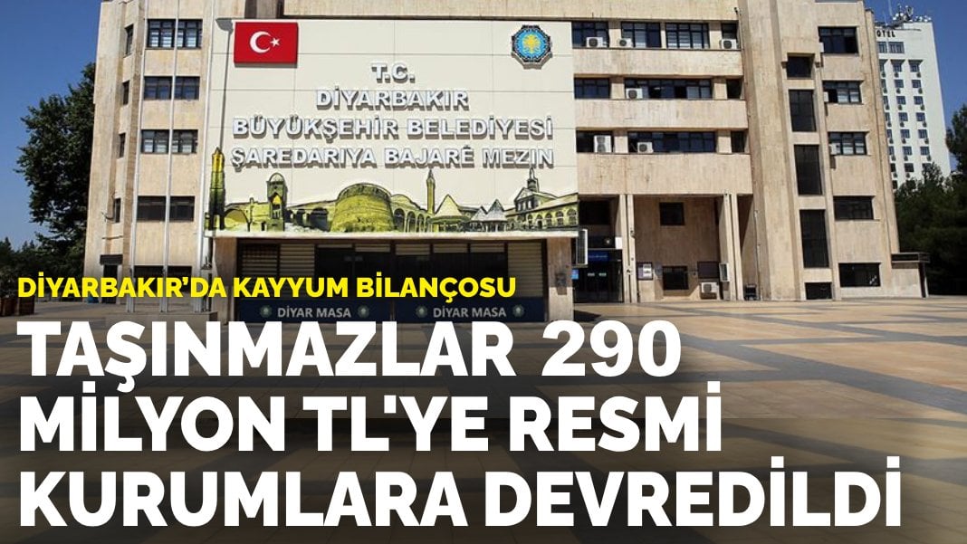 Diyarbakır’da kayyum bilançosu: Taşınmazlar 290 milyon TL’ye resmi kurumlara devredildi