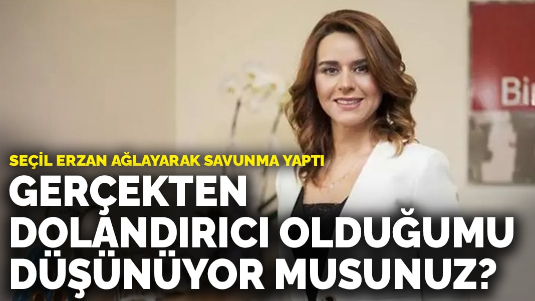 Seçil Erzan ağlayarak savunma yaptı: Gerçekten dolandırıcı olduğumu düşünüyor musunuz?