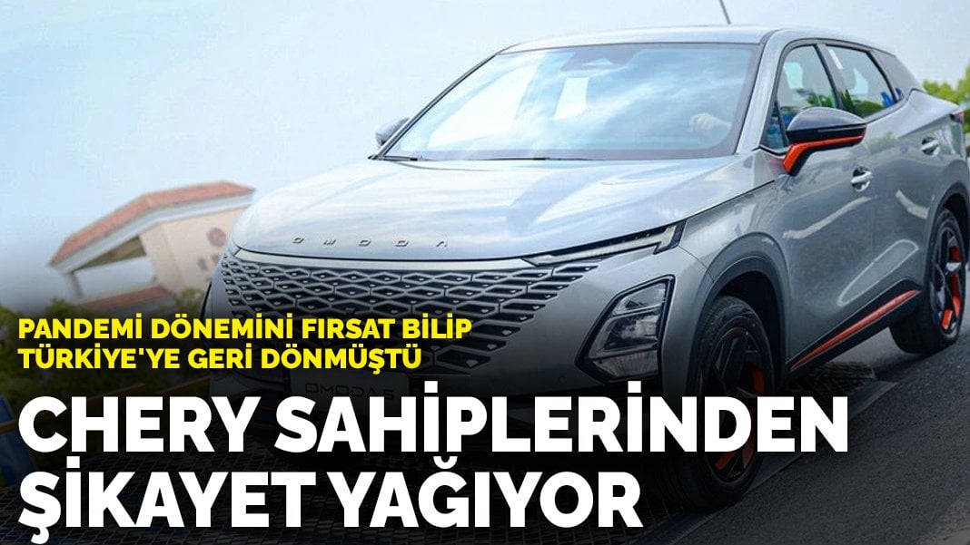 Pandemi dönemini fırsat bilip Türkiye’ye geri dönmüştü! Chery sahiplerinden şikayet yağıyor