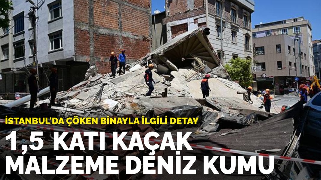 İstanbul’da çöken binayla ilgili detay: 36 yıllık binanın 1,5 katı kaçak, malzeme deniz kumu