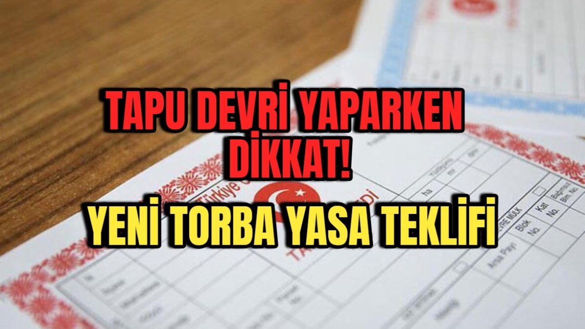 Yeni torba yasa teklifi: Gayrimenkul sektörüne büyük şok! Tapu devri yaparken dikkat