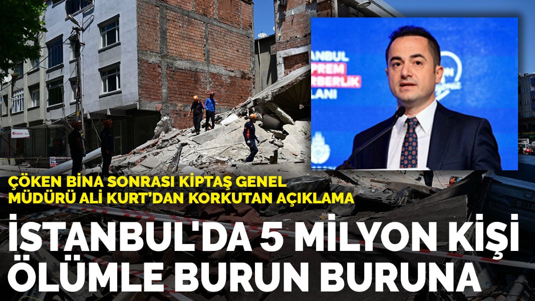 Çöken bina sonrası KİPTAŞ Genel Müdürü Ali Kurt’dan korkutan açıklama: İstanbul’da 5 milyon kişi ölümle burun buruna