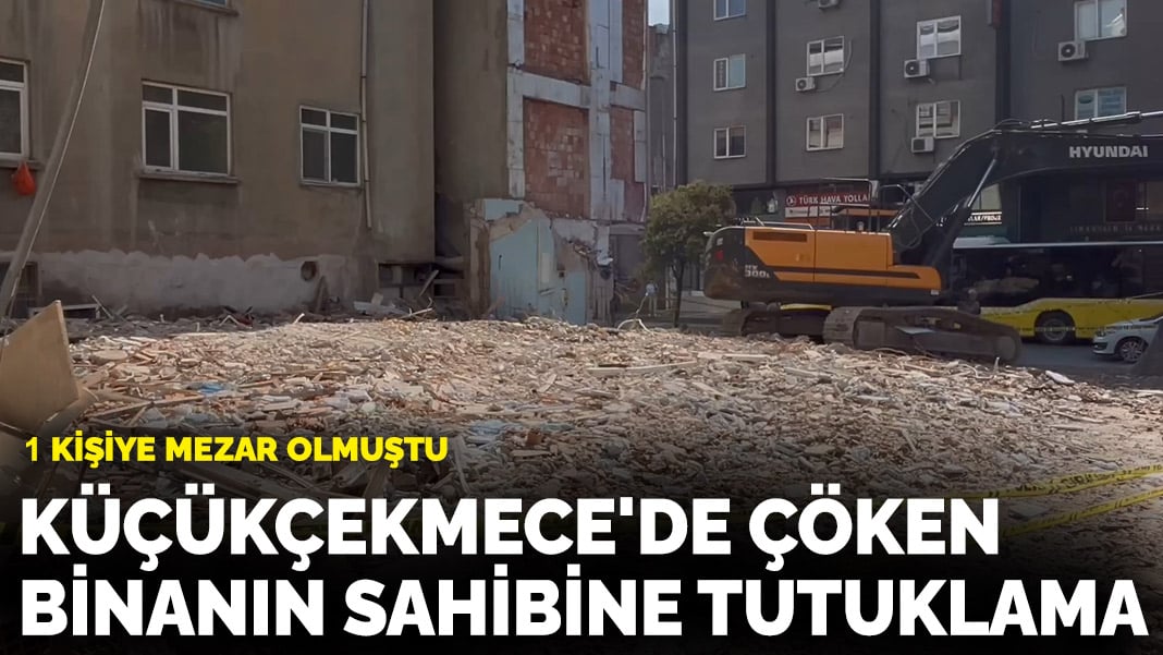 1 kişiye mezar olmuştu! Küçükçekmece’de çöken binanın sahibine tutuklama