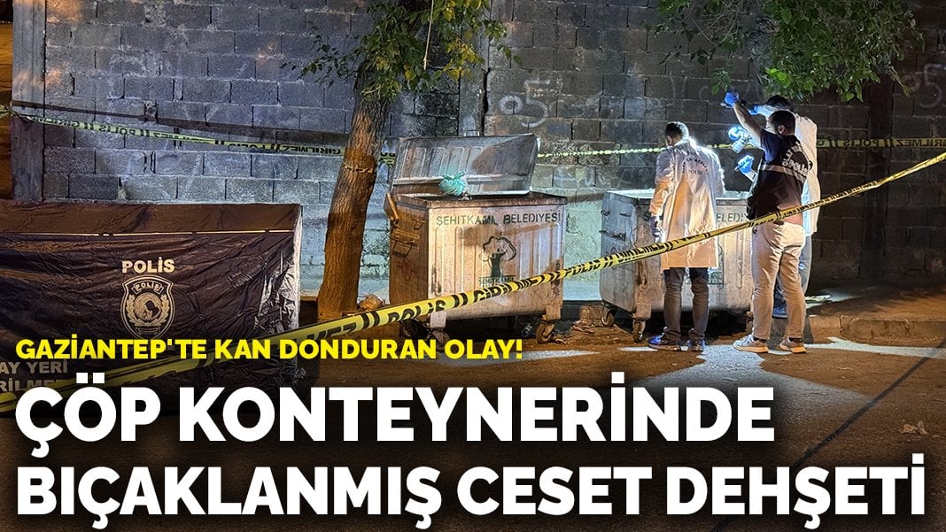 Gaziantep’te kan donduran olay! Çöp konteynerinde bıçaklanmış ceset dehşeti