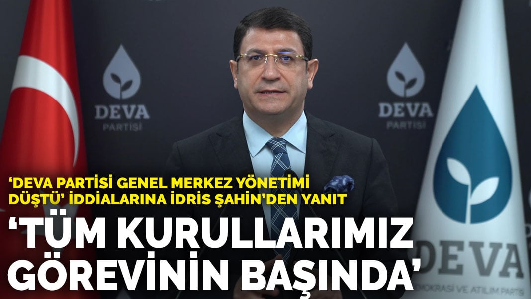 ‘DEVA Partisi Genel Merkez Yönetimi düştü’ iddialarına İdris Şahin’den yanıt: Tüm kurullarımız görevinin başında