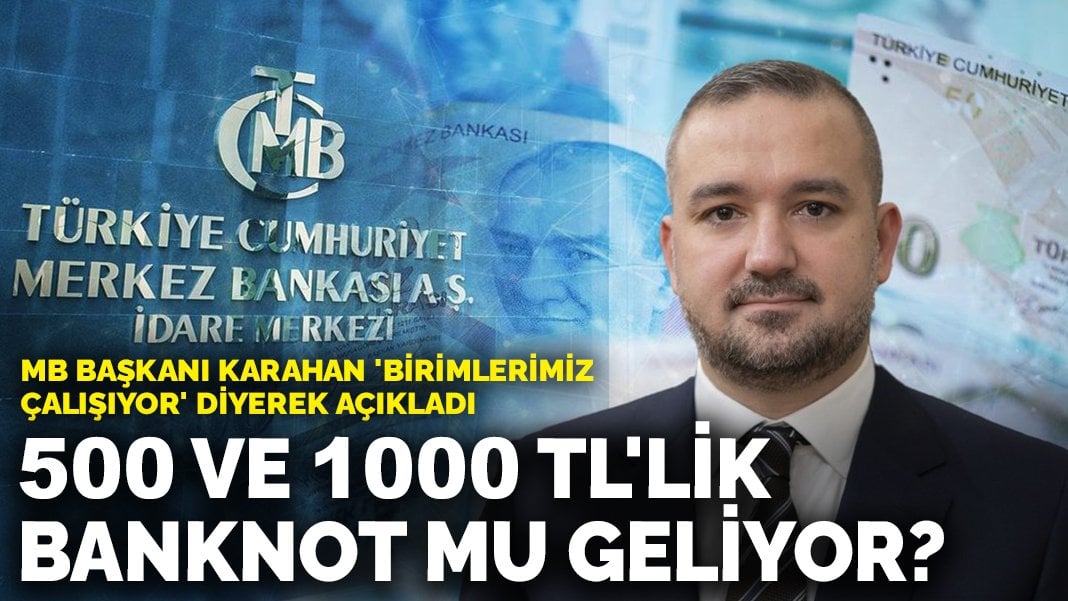 Merkez Bankası Başkanı Karahan ‘Birimlerimiz çalışıyor’ diyerek açıkladı: 500 ve 1000 TL’lik banknot mu geliyor?