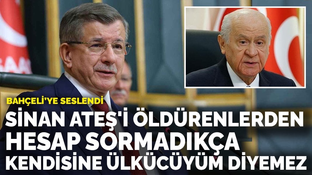 Davutoğlu, Bahçeli’ye seslendi: Sinan Ateş’i öldürenlerden hesap sormadıkça kendisine ülkücüyüm diyemez