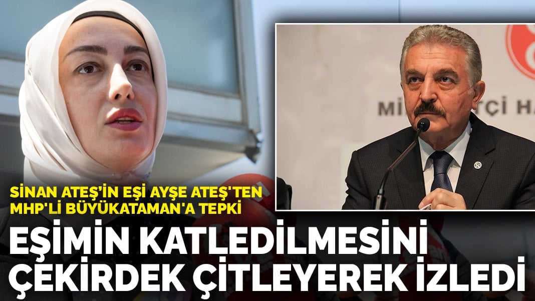 Sinan Ateş’in eşi Ayşe Ateş’ten MHP’li İsmet Büyükataman’a tepki: Eşimin katledilmesini çekirdek çitleyerek izledi