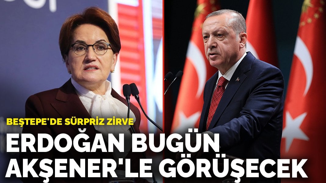 Beştepe’de sürpriz zirve: Erdoğan bugün Akşener’le görüşecek