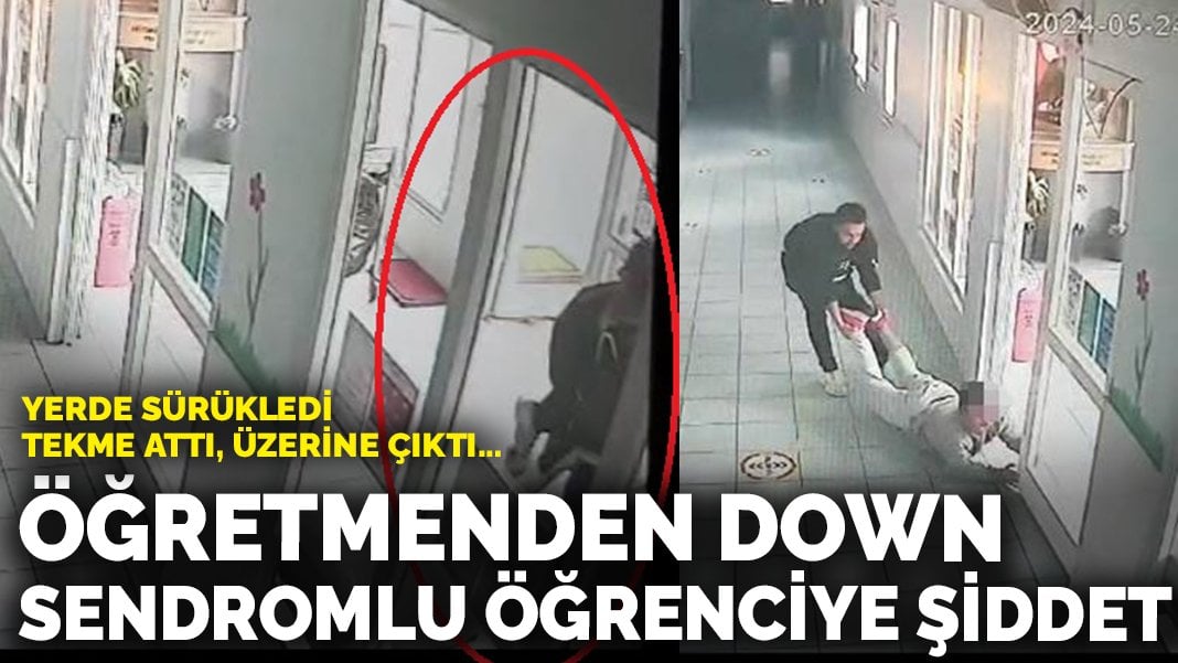 Öğretmenden down sendromlu öğrenciye şiddet: Yerde sürükledi, tekme attı, üzerine çıktı