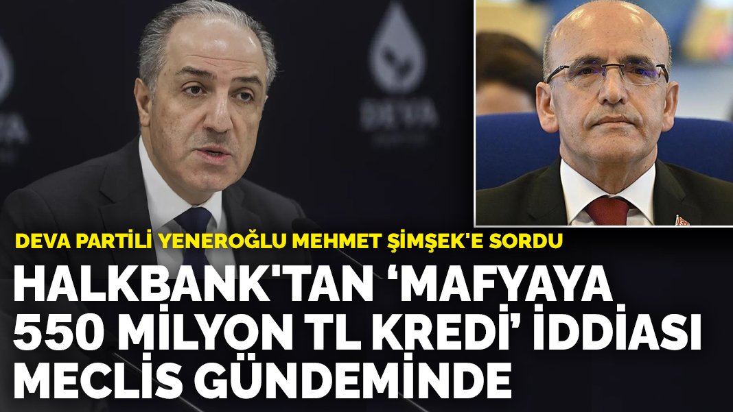 DEVA Partili Yeneroğlu Mehmet Şimşek’e sordu: Halkbank’tan mafyaya 550 milyon TL kredi iddiası Meclis gündeminde