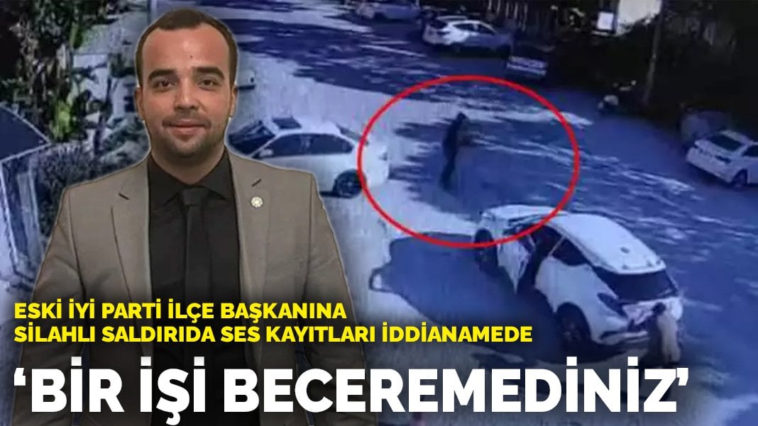 Eski İYİ Parti ilçe başkanına silahlı saldırıda ses kayıtları iddianamede: Bir işi beceremediniz