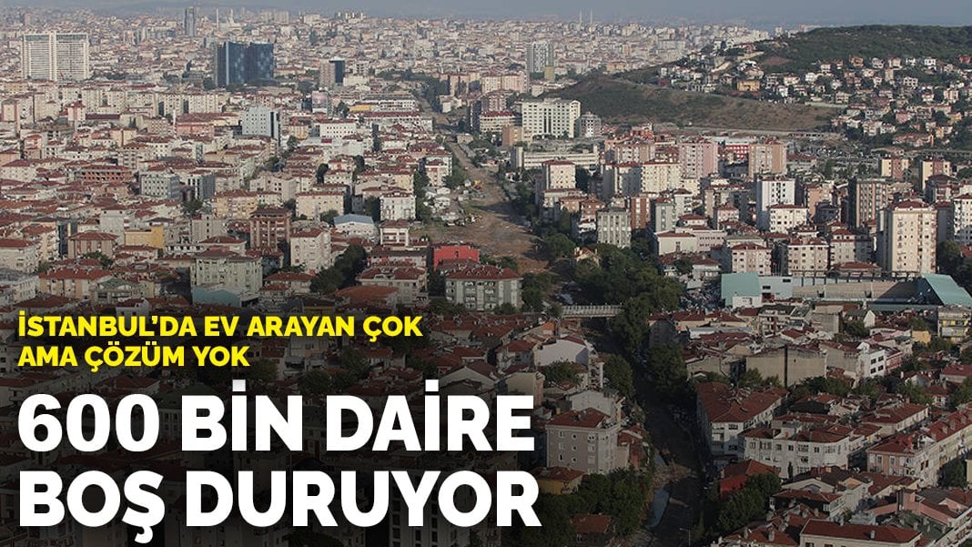 İstanbul’da ev arayan çok ama çözüm yok! 600 bin daire boş duruyor