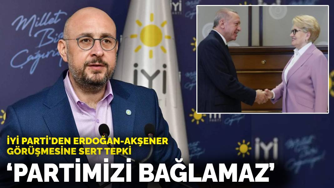 İYİ Parti’den Erdoğan-Akşener görüşmesine sert tepki: Partimizi bağlamaz