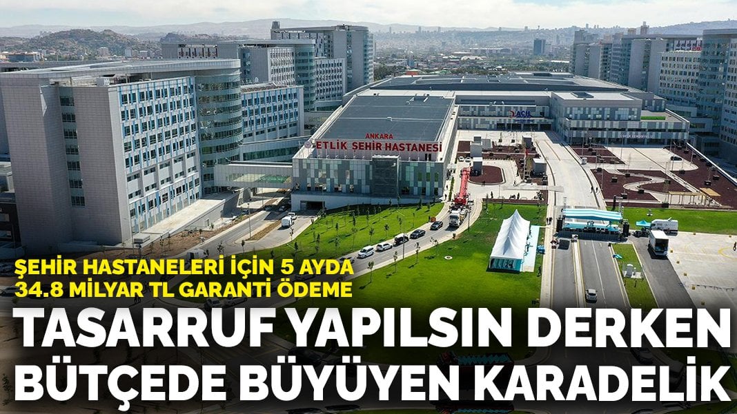 Tasarruf yapılsın derken bütçede büyüyen karadelik: Şehir Hastaneleri için 5 ayda 34.8 milyar TL garanti ödeme