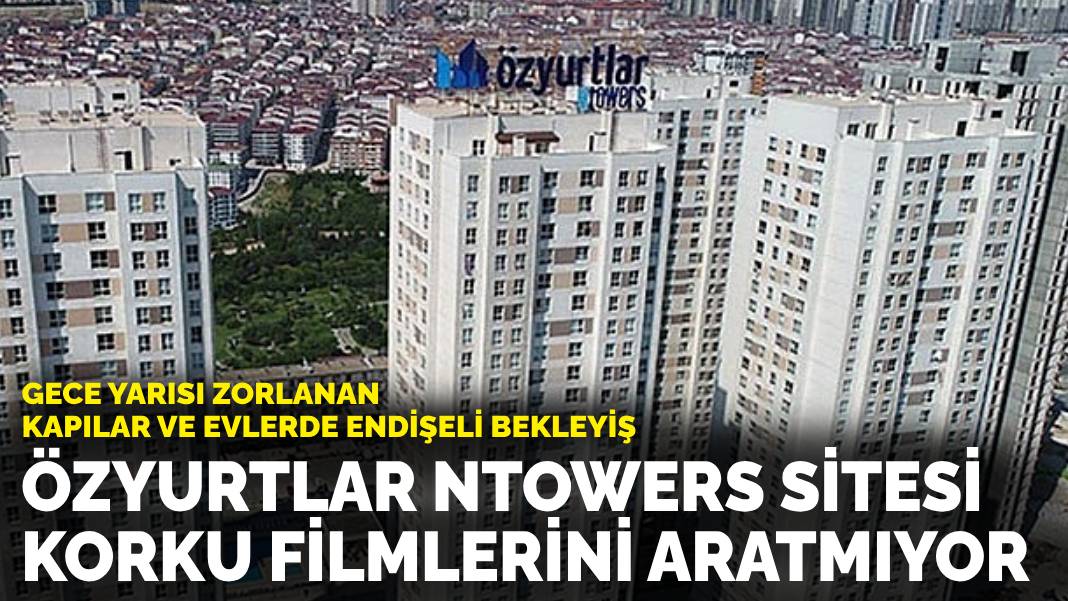 Gece yarısı zorlanan kapılar ve evlerde endişeli bekleyiş: Özyurtlar Ntowers Sitesi korku filmlerini aratmıyor