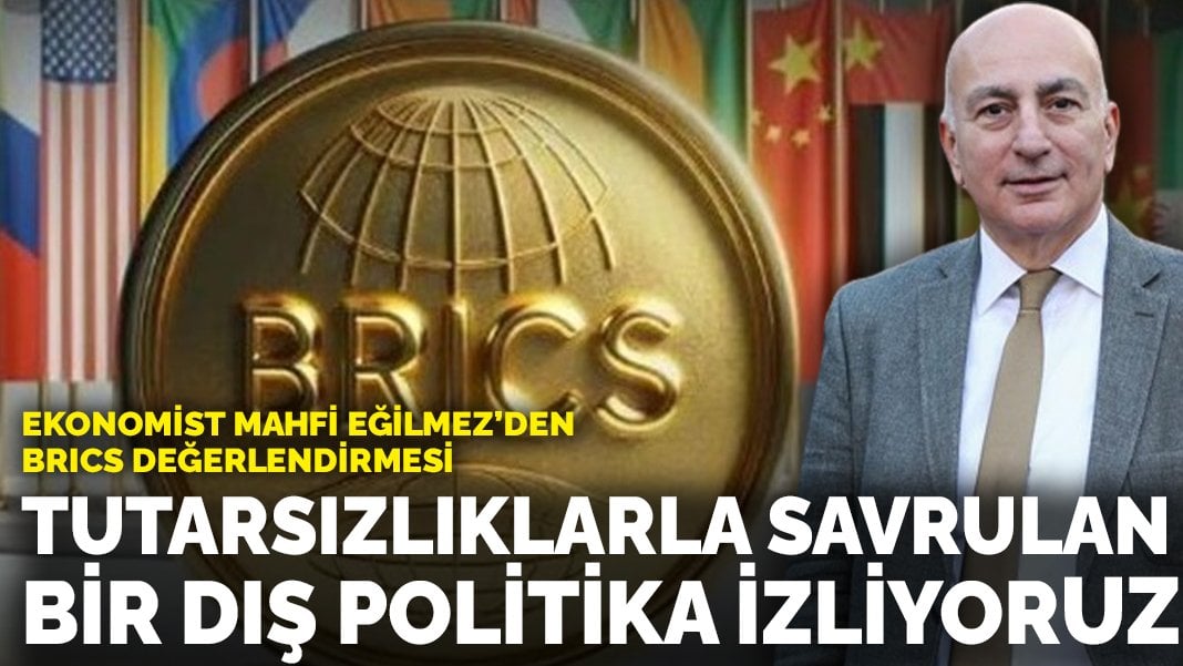 Ekonomist Mahfi Eğilmez’den BRICS değerlendirmesi: Tutarsızlıklarla savrulan bir dış politika izliyoruz