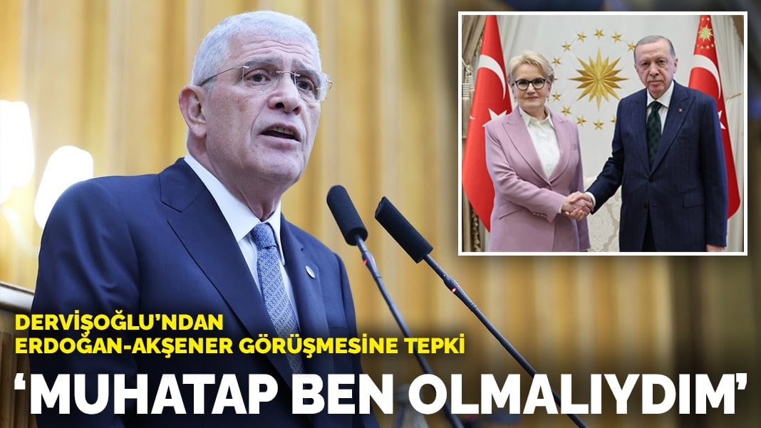 Dervişoğlu’ndan Erdoğan-Akşener görüşmesine tepki: Muhatap ben olmalıydım