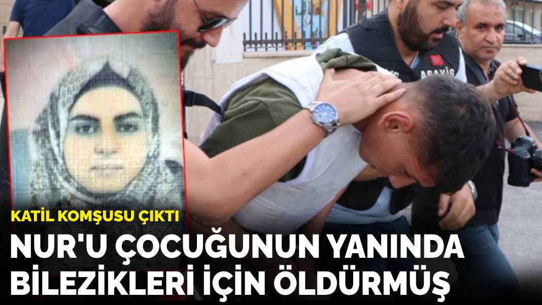 Nur’u bilezikleri için çocuğunun yanında öldürmüş… Katil komşusu çıktı!