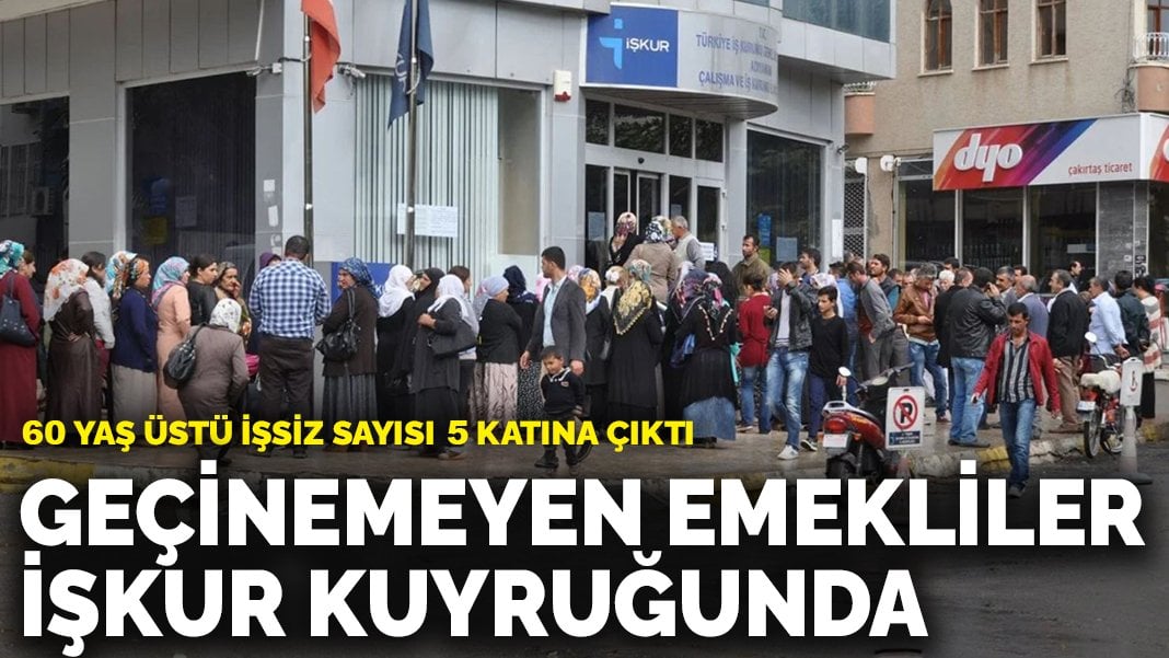 60 yaş üstü işsiz sayısı 5 katına çıktı: Geçinemeyen emekliler İŞKUR kuyruğunda