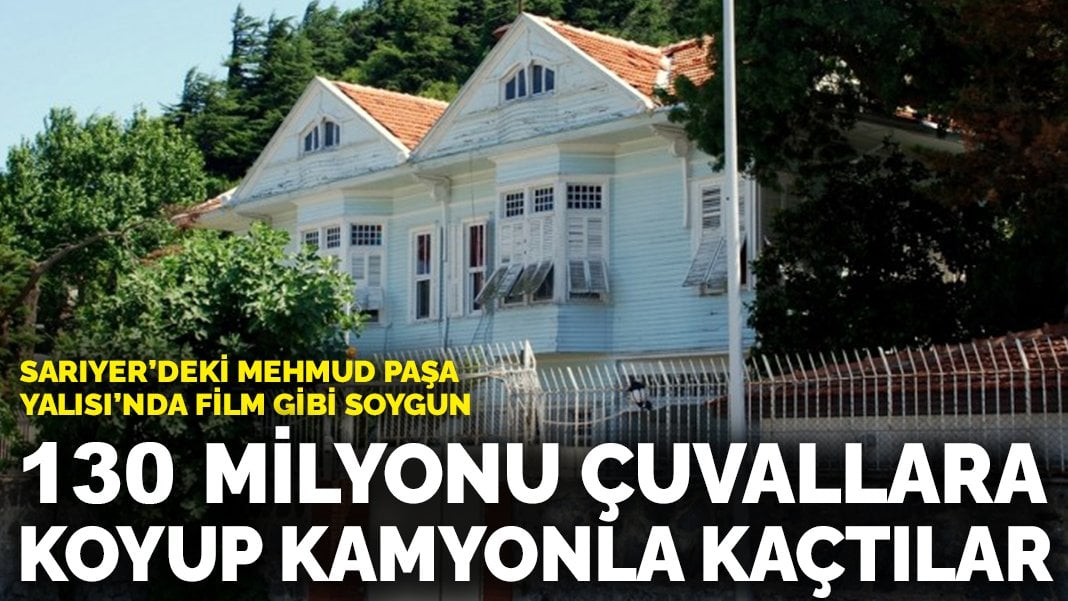 Sarıyer’deki Mehmud Paşa Yalısı’nda film gibi soygun: 130 milyonu çuvallara koyup kamyonla kaçtılar