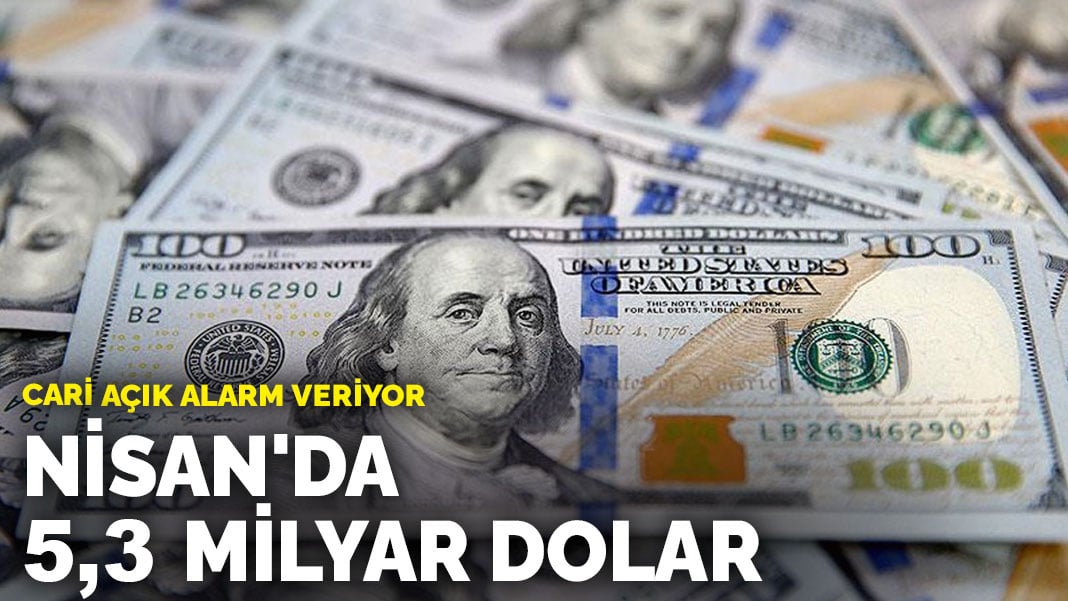 Cari açık alarm veriyor: Nisan’da 5,3 milyar dolar