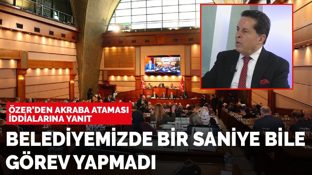 Belediye Başkanı Özer’den akraba ataması iddialarına yanıt: Belediyemizde bir saniye bile görev yapmadı