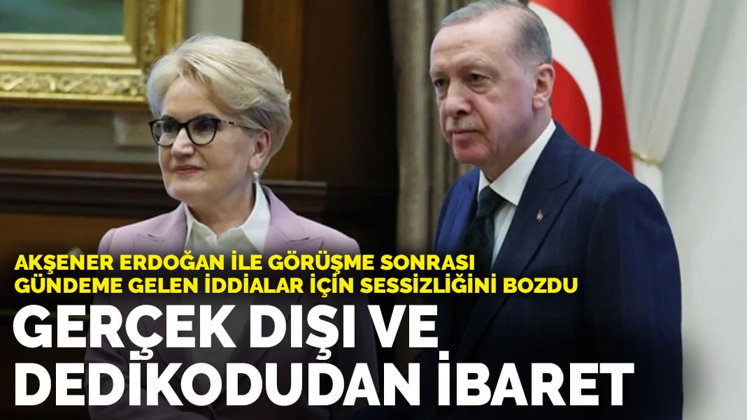 Meral Akşener sessizliğini bozdu:  Gerçek dışı ve dedikodudan ibaret