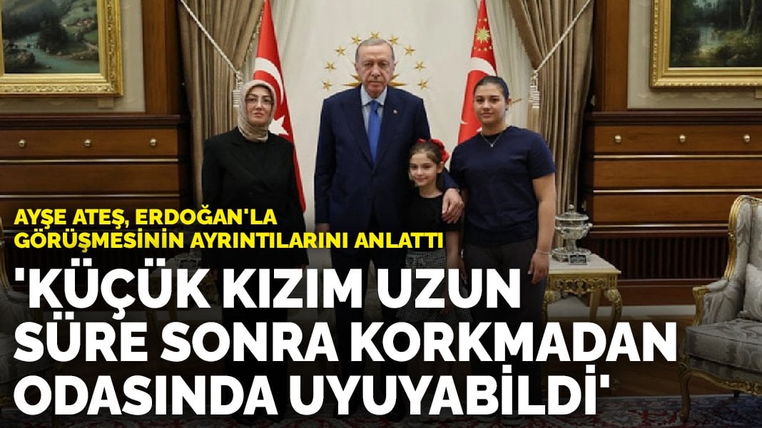 Ayşe Ateş, Erdoğan’la görüşmesinin ayrıntılarını anlattı: Küçük kızım uzun süre sonra korkmadan odasında uyuyabildi