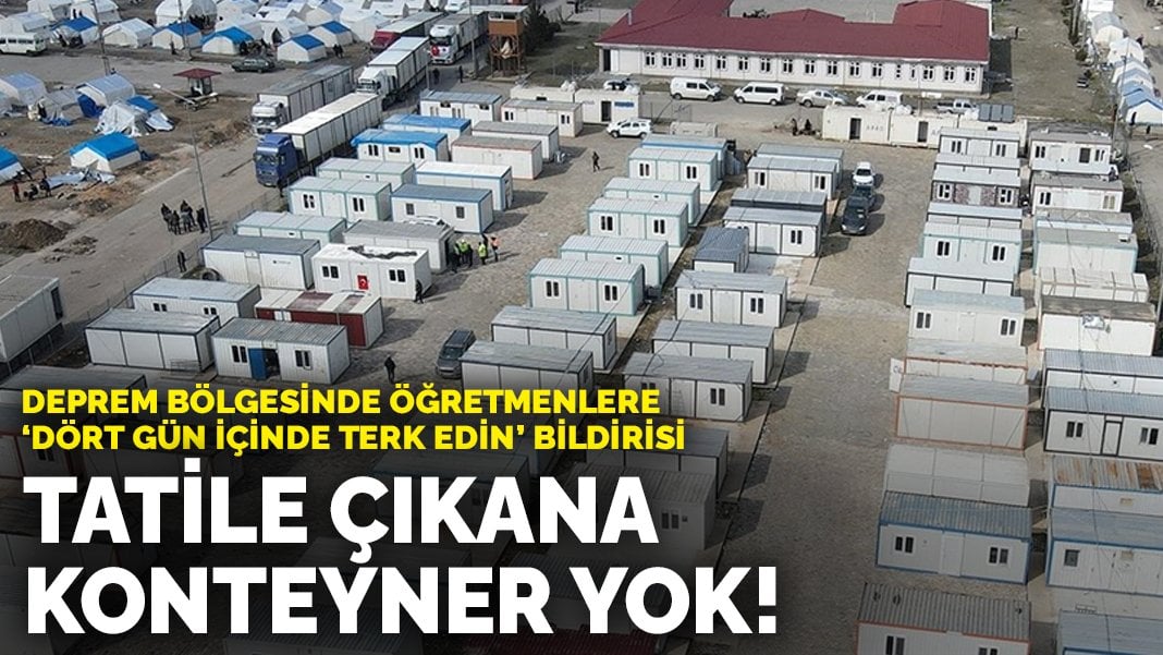 Deprem bölgesinde öğretmenlere ‘Dört gün içinde terk edin’ bildirisi: Tatile çıkana konteyner yok!