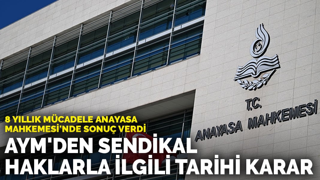 8 yıllık mücadele Anayasa Mahkemesi’nde sonuç verdi: AYM’den sendikal haklarla ilgili tarihi karar