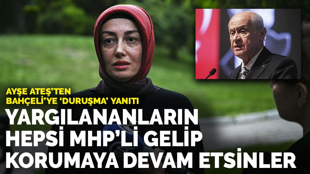 Ayşe Ateş’ten Bahçeli’ye “duruşma” yanıtı: Yargılananların hepsi MHP’li gelip korumaya devam etsinler