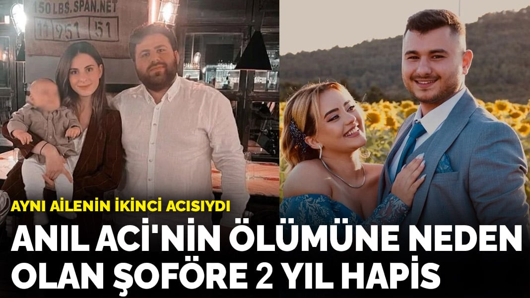 Aynı ailenin ikinci acısıydı! Anıl Aci’nin ölümüne neden olan şoföre 2 yıl hapis