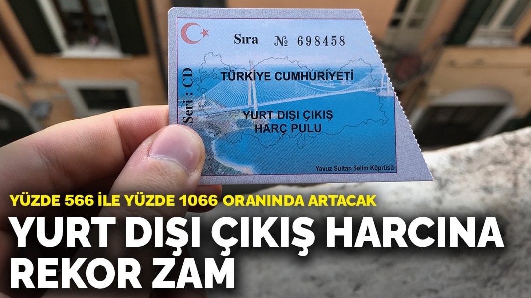 Yurt dışı çıkış harcına rekor zam: Yüzde 566 ile yüzde 1066 oranında artacak