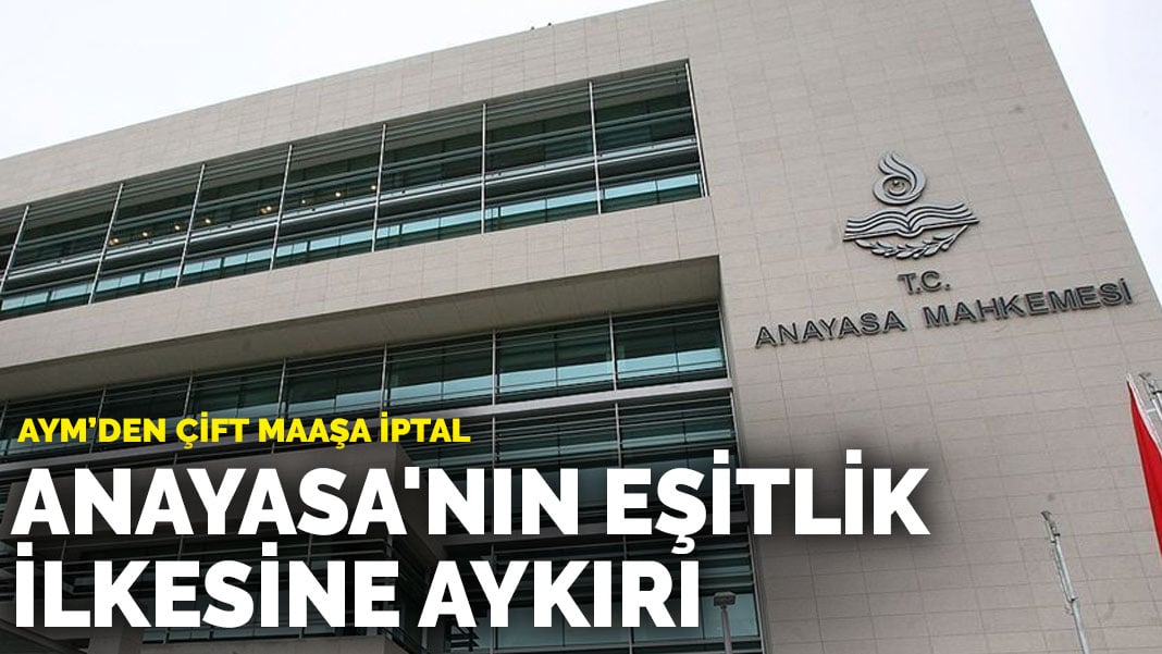 AYM’den çift maaşa iptal: Anayasa’nın eşitlik ilkesine aykırı