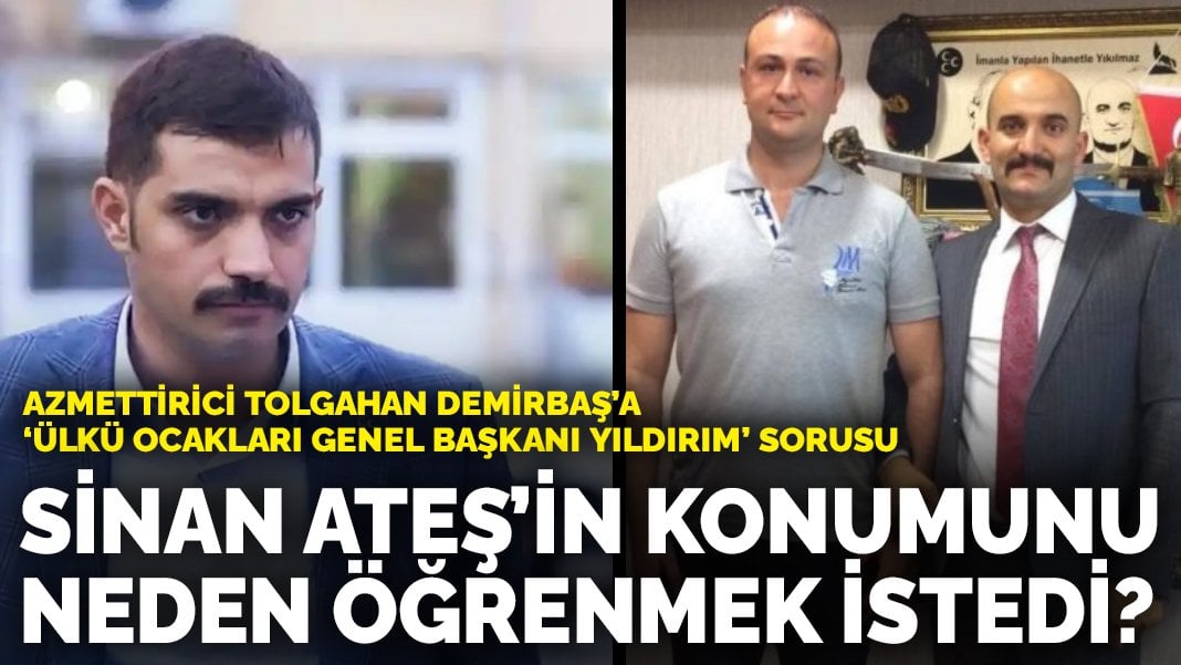 Azmettirici olduğu iddia edilen Tolgahan Demirbaş’a ‘Ülkü Ocakları Genel Başkanı Yıldırım’ sorusu: Sinan Ateş’in konumunu ne