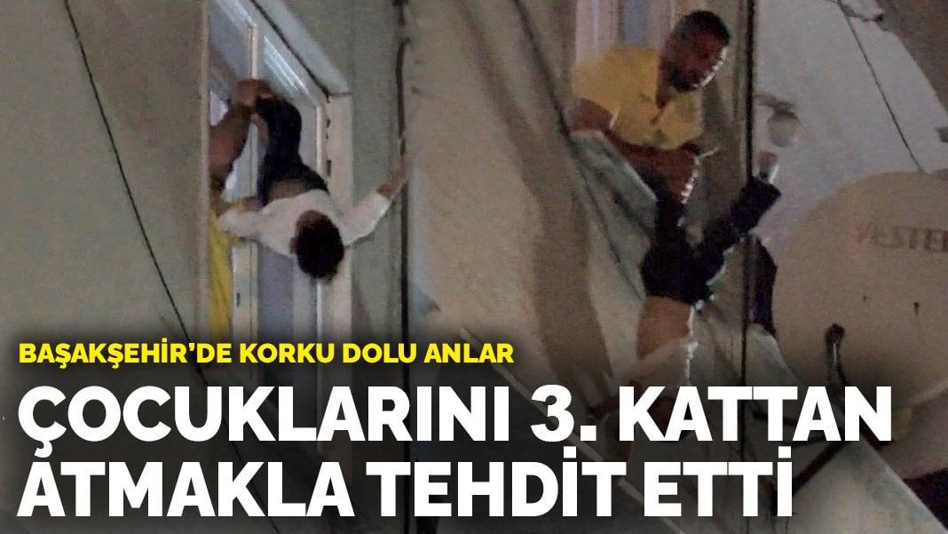 Başakşehir’de korku dolu anlar: Çocuklarını 3. kattan atmakla tehdit etti