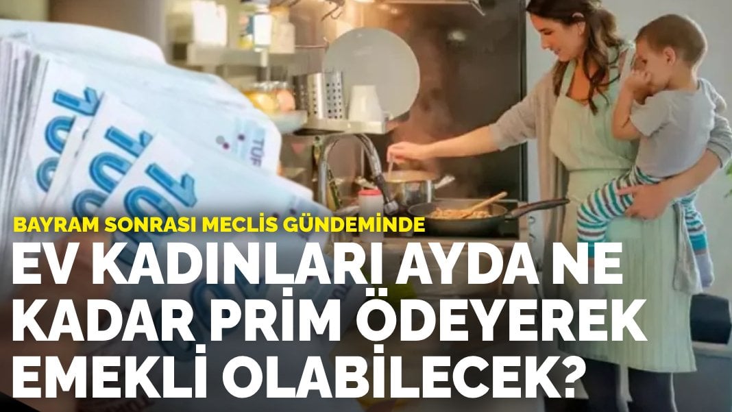 Bayram sonrası Meclis gündeminde: Ev kadınları ayda ne kadar prim ödeyerek emekli olabilecek?