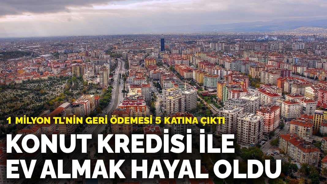 Konut kredisi ile ev almak hayal oldu: 1 milyon TL’nin geri ödemesi 5 katına çıktı